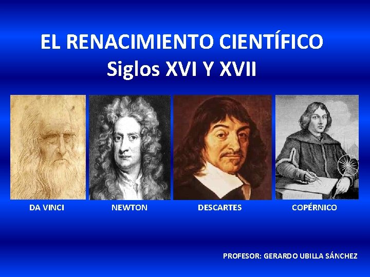 EL RENACIMIENTO CIENTÍFICO Siglos XVI Y XVII DA VINCI NEWTON DESCARTES COPÉRNICO PROFESOR: GERARDO