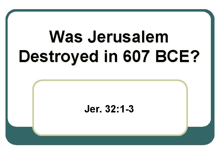 Was Jerusalem Destroyed in 607 BCE? Jer. 32: 1 -3 