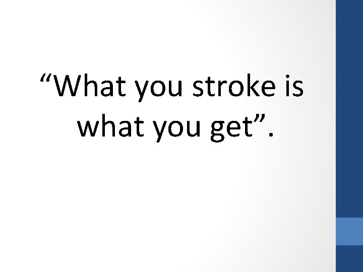 “What you stroke is what you get”. 