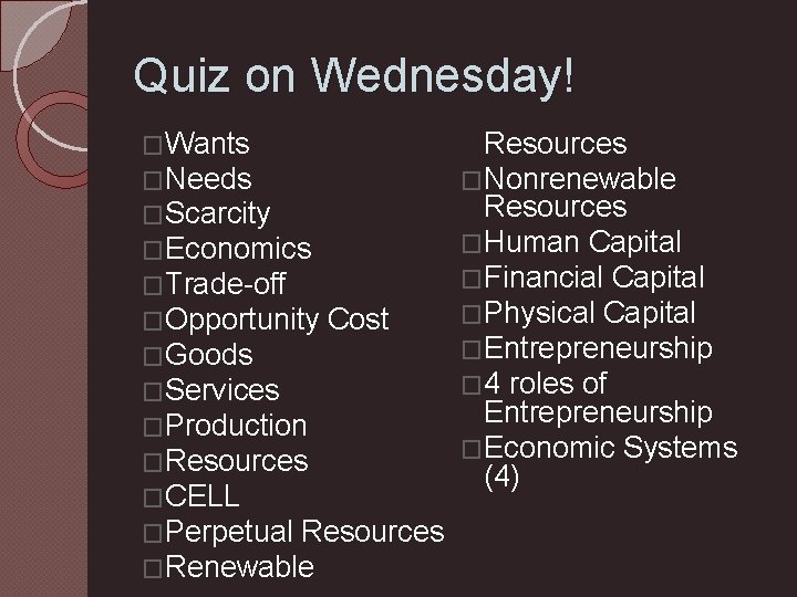 Quiz on Wednesday! �Wants �Needs �Scarcity �Economics �Trade-off �Opportunity Cost �Goods �Services �Production �Resources