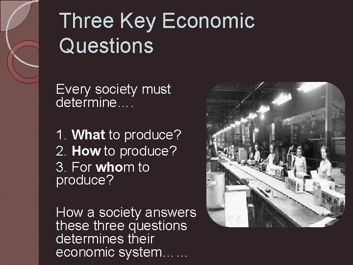 Three Key Economic Questions Every society must determine…. 1. What to produce? 2. How