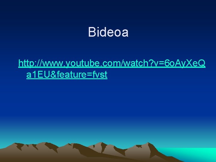 Bideoa http: //www. youtube. com/watch? v=6 o. Ay. Xe. Q a 1 EU&feature=fvst 