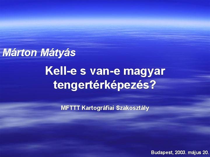Márton Mátyás Kell-e s van-e magyar tengertérképezés? MFTTT Kartográfiai Szakosztály Budapest, 2003. május 20. Márton Mátyás Kell-e s van-e magyar tengertérképezés? MFTTT Kartográfiai Szakosztály Budapest, 2003. május 20.