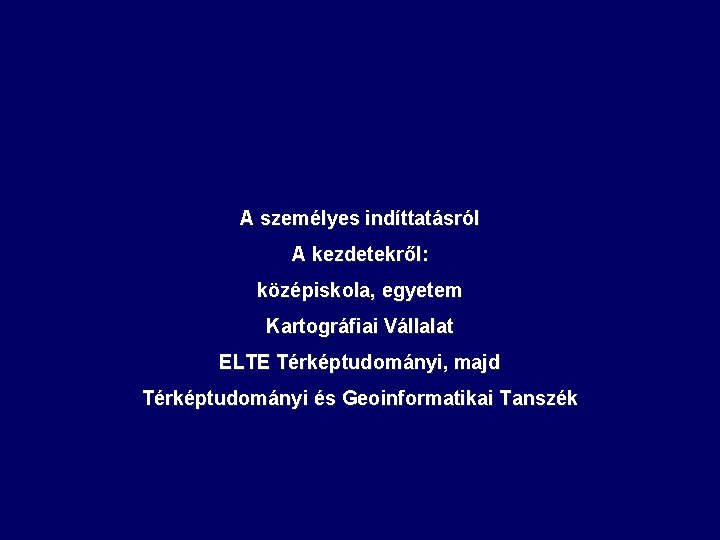 A személyes indíttatásról A kezdetekről: középiskola, egyetem Kartográfiai Vállalat ELTE Térképtudományi, majd Térképtudományi és A személyes indíttatásról A kezdetekről: középiskola, egyetem Kartográfiai Vállalat ELTE Térképtudományi, majd Térképtudományi és