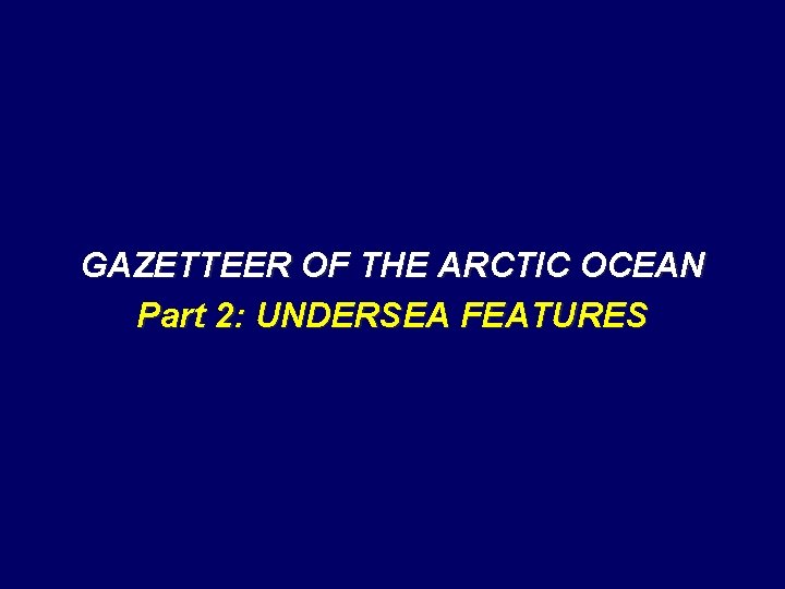 GAZETTEER OF THE ARCTIC OCEAN Part 2: UNDERSEA FEATURES GAZETTEER OF THE ARCTIC OCEAN Part 2: UNDERSEA FEATURES