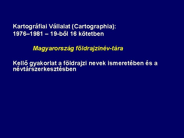 Kartográfiai Vállalat (Cartographia): 1976– 1981 – 19 -ből 16 kötetben Magyarország földrajzinév-tára Kellő gyakorlat Kartográfiai Vállalat (Cartographia): 1976– 1981 – 19 -ből 16 kötetben Magyarország földrajzinév-tára Kellő gyakorlat