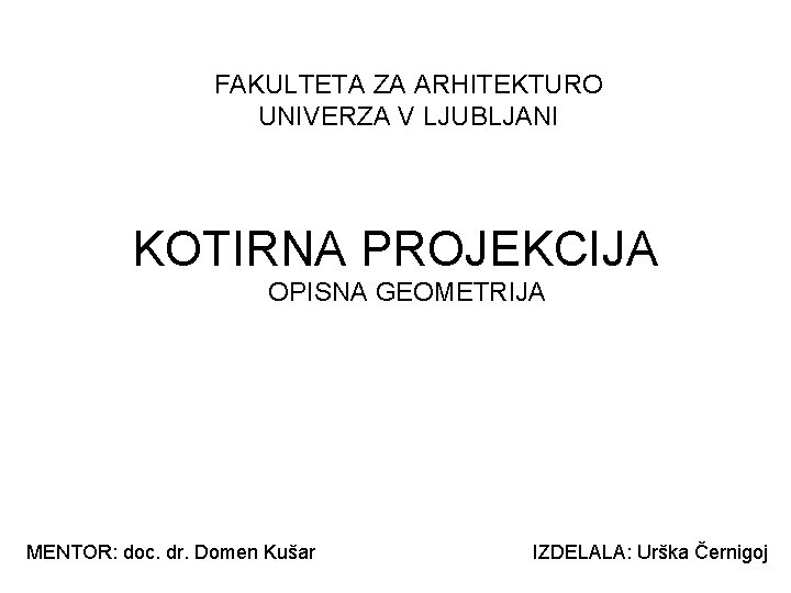 FAKULTETA ZA ARHITEKTURO UNIVERZA V LJUBLJANI KOTIRNA PROJEKCIJA OPISNA GEOMETRIJA MENTOR: doc. dr. Domen