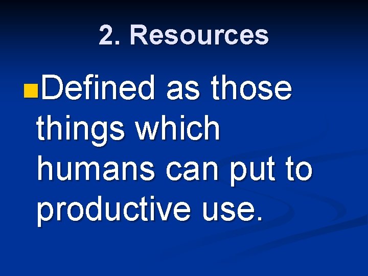 2. Resources n. Defined as those things which humans can put to productive use.