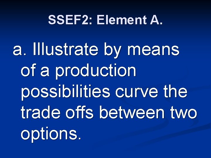 SSEF 2: Element A. a. Illustrate by means of a production possibilities curve the