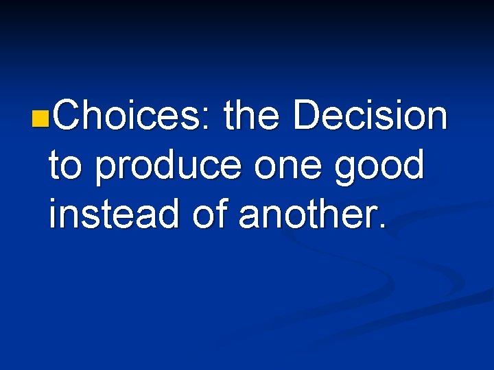 n. Choices: the Decision to produce one good instead of another. 