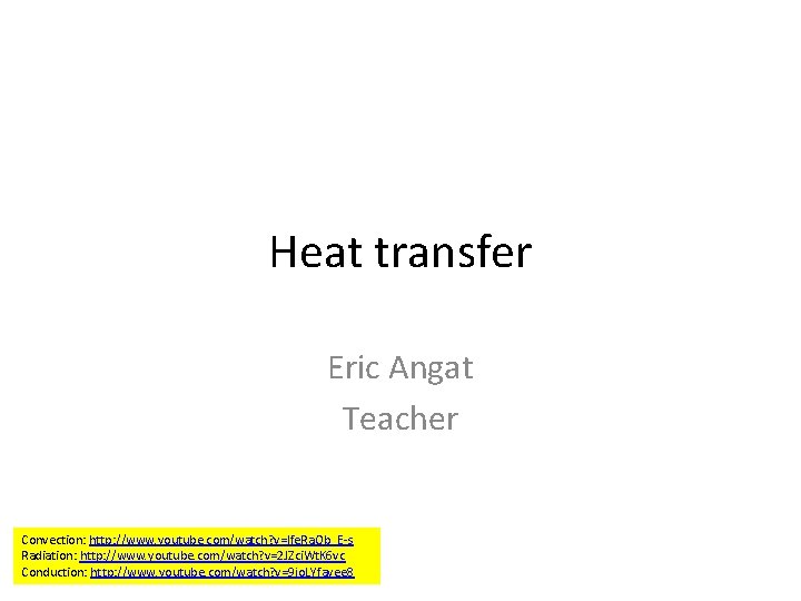 Heat transfer Eric Angat Teacher Convection: http: //www. youtube. com/watch? v=Ife. Ra. Ob_E-s Radiation: