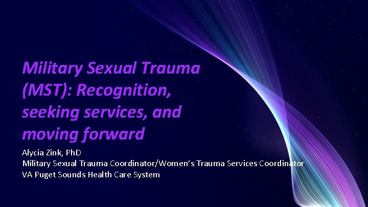 Military Sexual Trauma (MST): Recognition, seeking services, and moving forward Alycia Zink, Ph. D