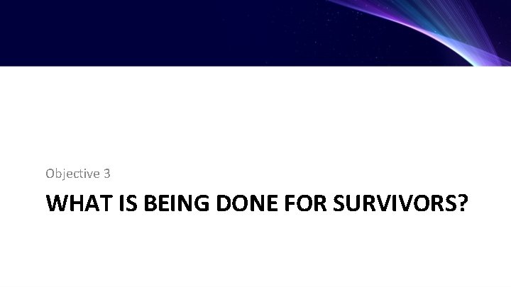 Objective 3 WHAT IS BEING DONE FOR SURVIVORS? 