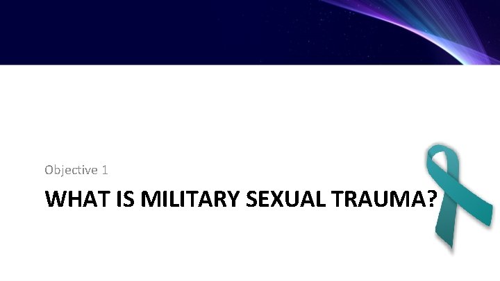 Objective 1 WHAT IS MILITARY SEXUAL TRAUMA? 