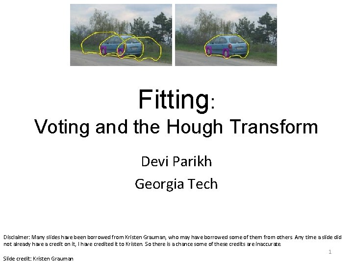 Fitting: Voting and the Hough Transform Devi Parikh Georgia Tech Disclaimer: Many slides have