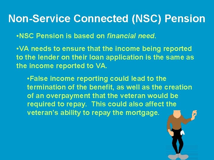 Non-Service Connected (NSC) Pension • NSC Pension is based on financial need. • VA