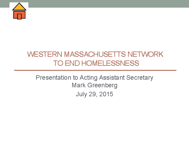 WESTERN MASSACHUSETTS NETWORK TO END HOMELESSNESS Presentation to Acting Assistant Secretary Mark Greenberg July