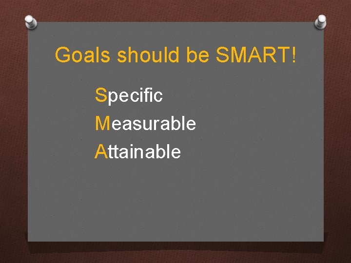 Goals should be SMART! Specific Measurable Attainable 