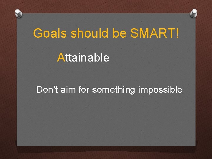 Goals should be SMART! Attainable Don’t aim for something impossible 