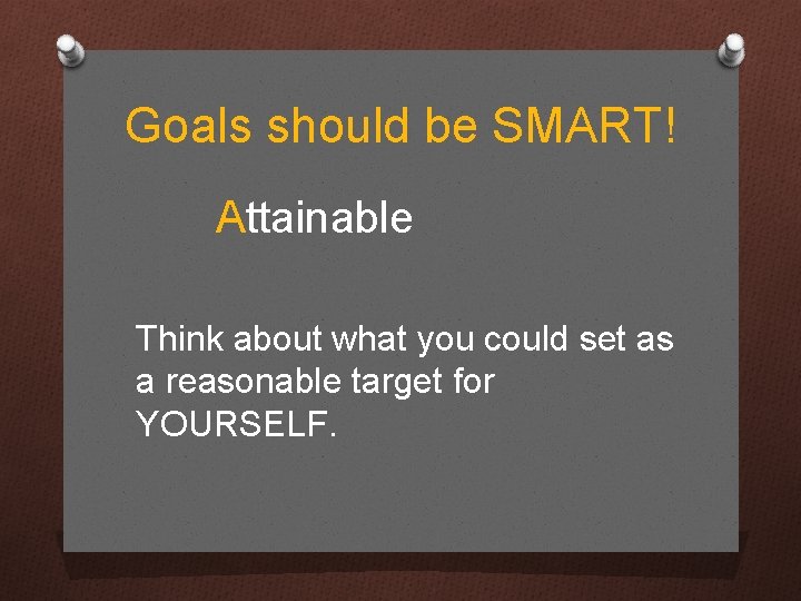 Goals should be SMART! Attainable Think about what you could set as a reasonable