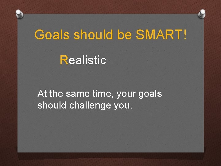 Goals should be SMART! Realistic At the same time, your goals should challenge you.