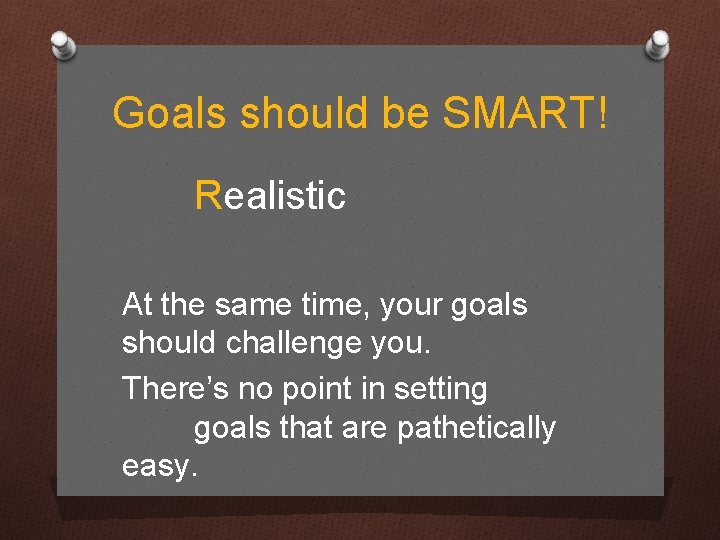 Goals should be SMART! Realistic At the same time, your goals should challenge you.
