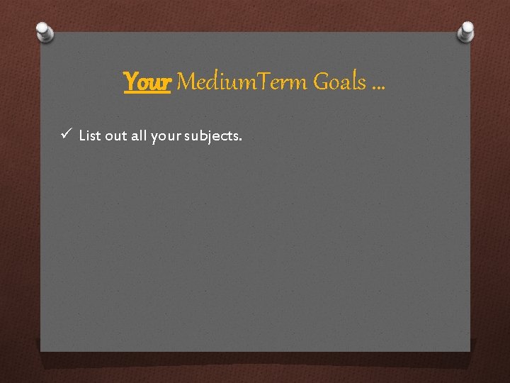 Your Medium. Term Goals … ü List out all your subjects. 