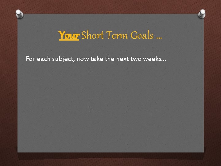 Your Short Term Goals … For each subject, now take the next two weeks…