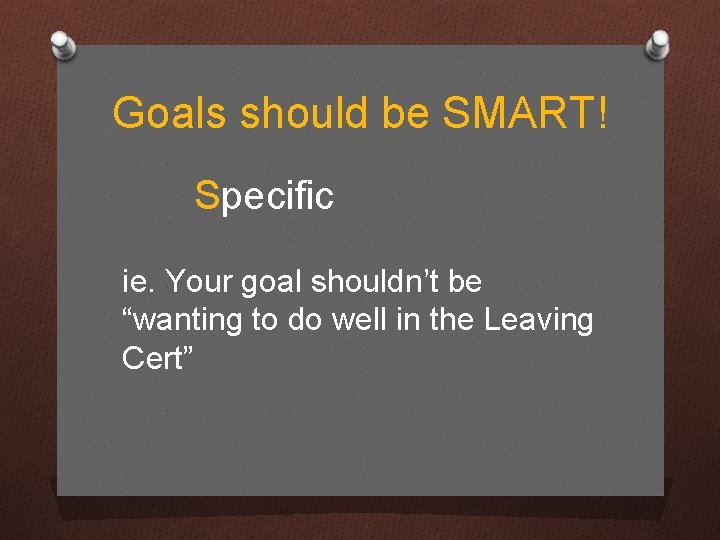 Goals should be SMART! Specific ie. Your goal shouldn’t be “wanting to do well