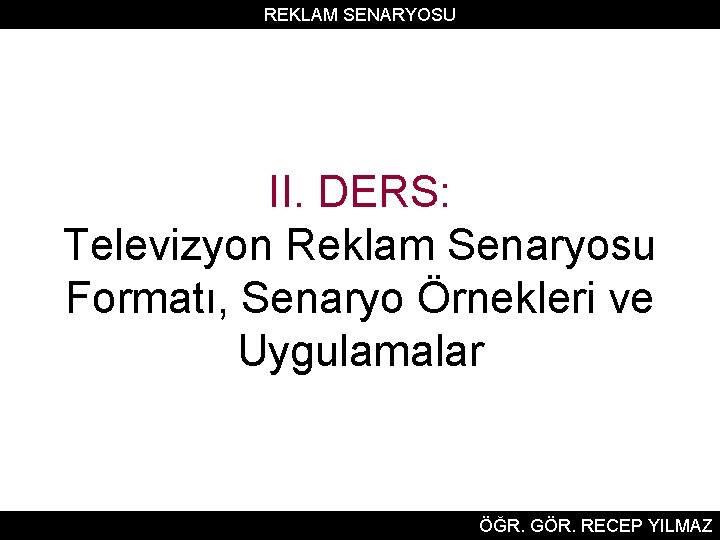 REKLAM SENARYOSU II. DERS: Televizyon Reklam Senaryosu Formatı, Senaryo Örnekleri ve Uygulamalar ÖĞR. GÖR.