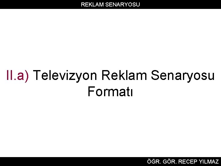 REKLAM SENARYOSU II. a) Televizyon Reklam Senaryosu Formatı ÖĞR. GÖR. RECEP YILMAZ 