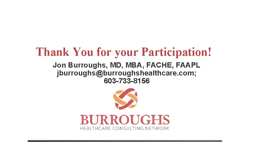 Thank You for your Participation! Jon Burroughs, MD, MBA, FACHE, FAAPL jburroughs@burroughshealthcare. com; 603