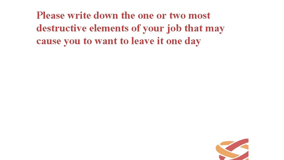 Please write down the one or two most destructive elements of your job that