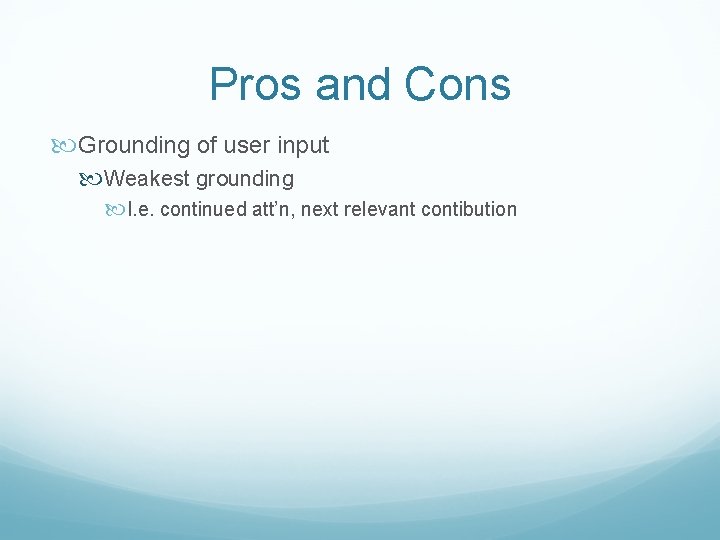 Pros and Cons Grounding of user input Weakest grounding I. e. continued att’n, next