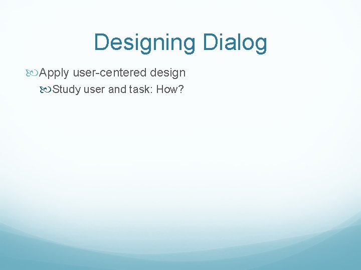 Designing Dialog Apply user-centered design Study user and task: How? 