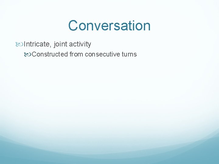 Conversation Intricate, joint activity Constructed from consecutive turns 