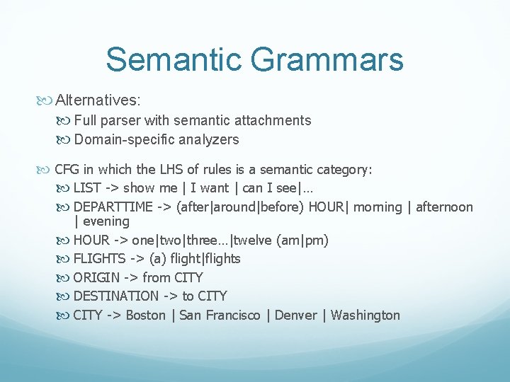 Semantic Grammars Alternatives: Full parser with semantic attachments Domain-specific analyzers CFG in which the