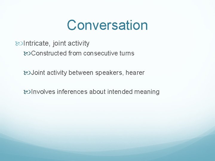 Conversation Intricate, joint activity Constructed from consecutive turns Joint activity between speakers, hearer Involves