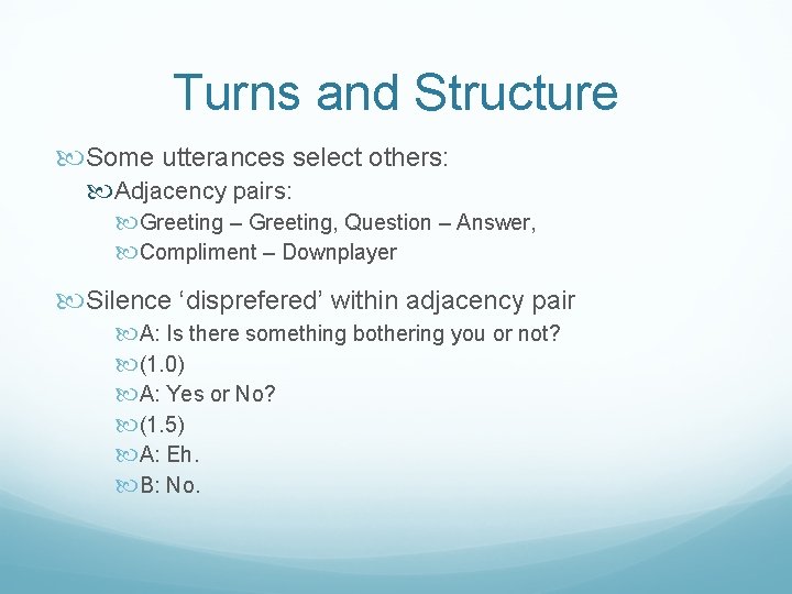 Turns and Structure Some utterances select others: Adjacency pairs: Greeting – Greeting, Question –