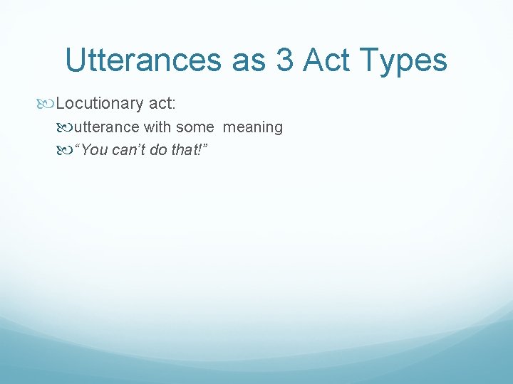 Utterances as 3 Act Types Locutionary act: utterance with some meaning “You can’t do