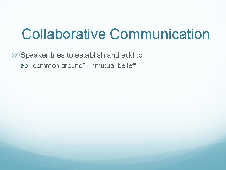 Collaborative Communication Speaker tries to establish and add to “common ground” – “mutual belief”