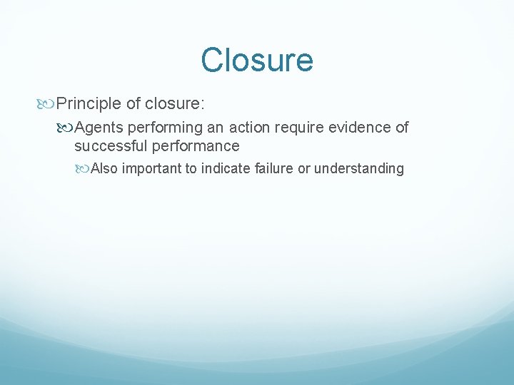 Closure Principle of closure: Agents performing an action require evidence of successful performance Also