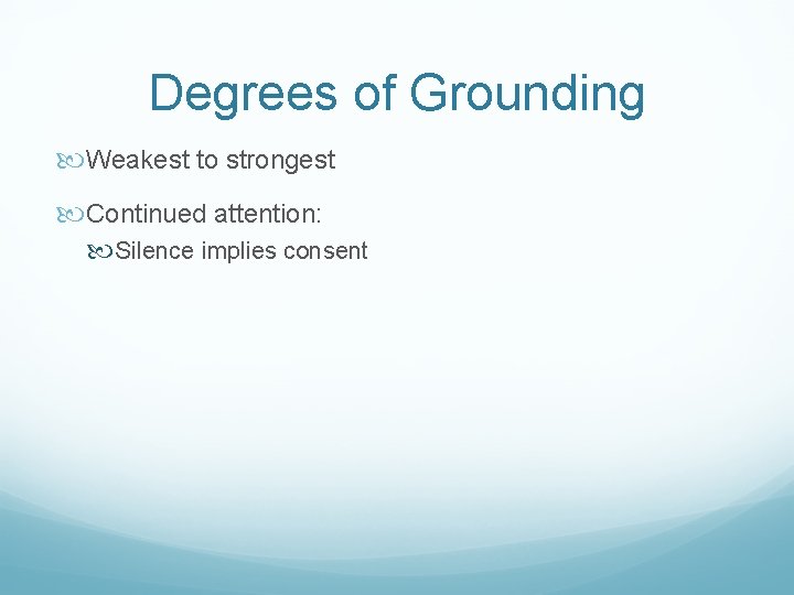 Degrees of Grounding Weakest to strongest Continued attention: Silence implies consent 