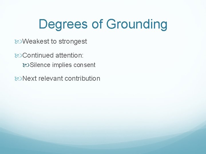Degrees of Grounding Weakest to strongest Continued attention: Silence implies consent Next relevant contribution