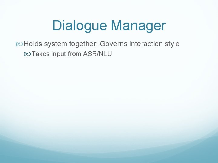 Dialogue Manager Holds system together: Governs interaction style Takes input from ASR/NLU 