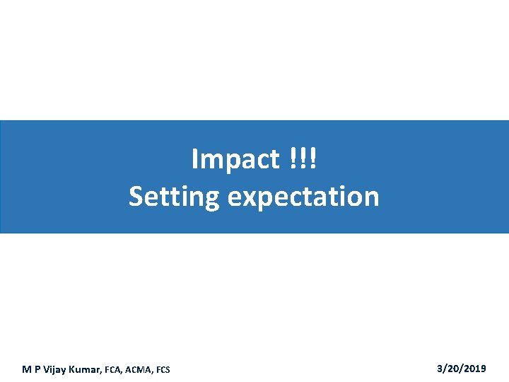 Impact !!! Setting expectation M P Vijay Kumar, FCA, ACMA, FCS 3/20/2019 