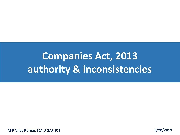 Companies Act, 2013 authority & inconsistencies M P Vijay Kumar, FCA, ACMA, FCS 3/20/2019