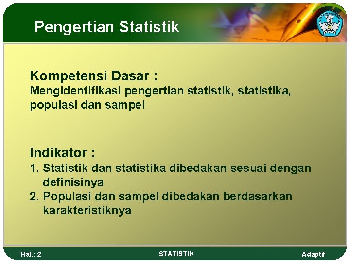 Pengertian Statistik Kompetensi Dasar : Mengidentifikasi pengertian statistik, statistika, populasi dan sampel Indikator :