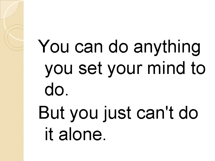 You can do anything you set your mind to do. But you just can't