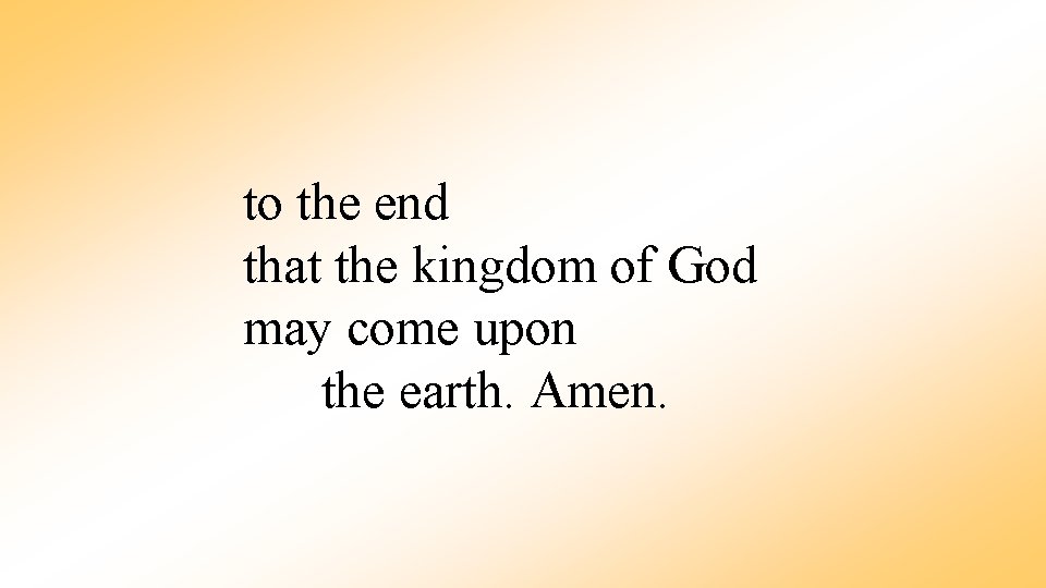 to the end that the kingdom of God may come upon the earth. Amen.